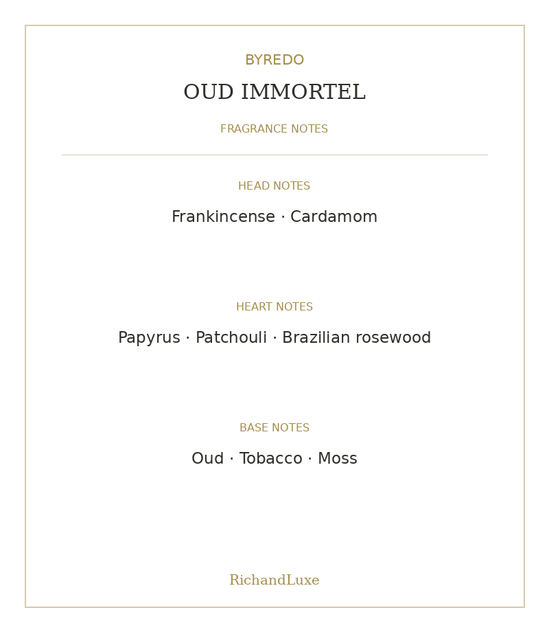 Byredo OUD IMMORTEL complete note pyramid: Head: Frankincense, Cardamom; Heart: Papyrus, Patchouli, Brazilian rosewood; Base: Oud, Tobacco, Moss